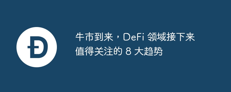 牛市到来，DeFi 领域接下来值得关注的 8 大趋势