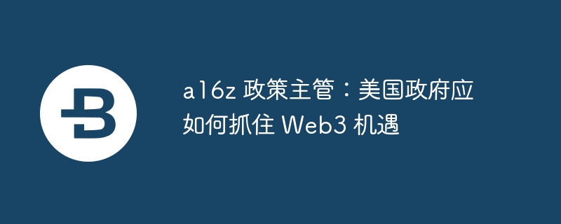 a16z 政策主管：美国政府应如何抓住 Web3 机遇